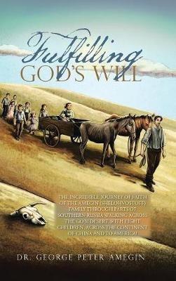 Fulfilling God's Will: The Incredible Journey of Faith of the Amegin (Shelohvostoff) Family Through Parts of Southern Russia Walking Across the Gobi Desert with Eight Children, Across the Continent of China and to America! - George Peter Amegin - cover