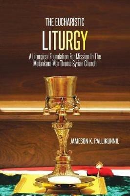 The Eucharistic Liturgy: A Liturgical Foundation for Mission in the Malankara Mar Thoma Syrian Church - Jameson K Pallikunnil - cover
