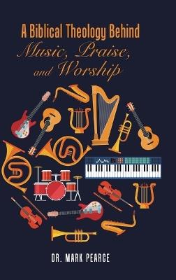 A Biblical Theology Behind Music, Praise, and Worship - Mark Pearce - cover