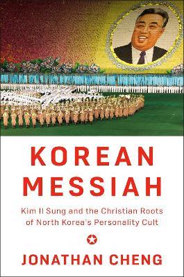 Korean Messiah: Kim Il Sung and the Christian Roots of North Korea's Personality Cult - Jonathan Cheng - cover