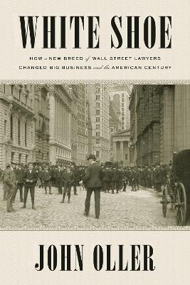 White Shoe: How a New Breed of Wall Street Lawyers Changed Big Business - and the American Century - John Oller - cover