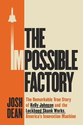 The Impossible Factory: The Remarkable True Story of Kelly Johnson and the Lockheed Skunk Works, America's Innovation Machine - Josh Dean - cover