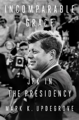Incomparable Grace: JFK in the Presidency - MarkK. Updegrove - cover