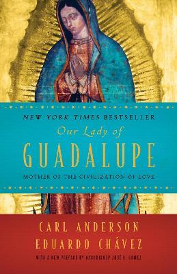 Our Lady of Guadalupe: Mother of the Civilization of Love - Carl Anderson,Eduardo Chavez - cover