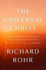 The Universal Christ: How a Forgotten Reality Can Change Everything We See, Hope For, and Believe
