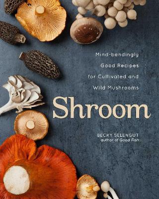 Shroom: Mind-bendingly Good Recipes for Cultivated and Wild Mushrooms - Becky Selengut - cover