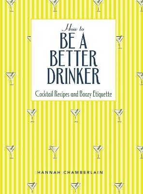 How to Be a Better Drinker: Cocktail Recipes and Boozy Etiquette - Hannah Chamberlain - cover