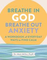 Breathe in God, Breathe Out Anxiety: A Workbook of Everyday Ways to Find Calm by Welcoming the Spirit