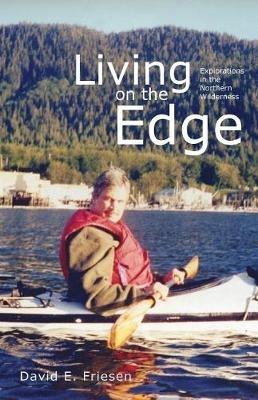 Living on the Edge: Explorations in the Northern Wilderness - David E Friesen - cover