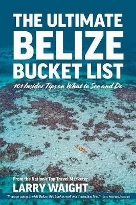 The Ultimate Belize Bucket List: 101 Insider Tips on What to See and Do - Larry Waight - cover