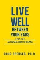 Live Well Between Your Ears: Get Your Head Around The Craziness - Doug Spencer - cover