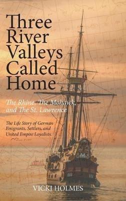 Three River Valleys Called Home: The Rhine, The Mohawk, and The St. Lawrence - Vicki Holmes - cover
