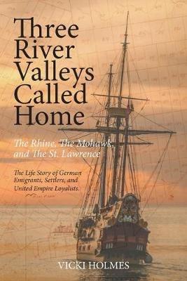 Three River Valleys Called Home: The Rhine, The Mohawk, and The St. Lawrence - Vicki Holmes - cover