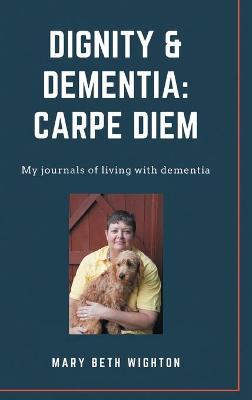 Dignity & Dementia: Carpe Diem: My journals of living with dementia - Mary Beth Wighton - cover