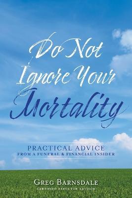 Do Not Ignore Your Mortality: Practical Advice From a Funeral & Financial Insider - Greg Barnsdale - cover