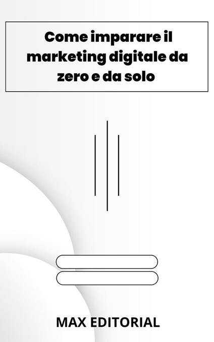 Come imparare il marketing digitale da zero e da solo - Max Editorial - ebook