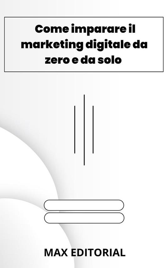 Come imparare il marketing digitale da zero e da solo - Max Editorial - ebook