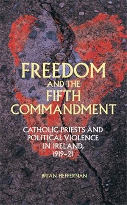 Freedom and the Fifth Commandment: Catholic Priests and Political Violence in Ireland, 1919-21 - Brian Heffernan - cover