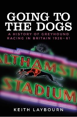 Going to the Dogs: A History of Greyhound Racing in Britain, 1926-2017 - Keith Laybourn - cover