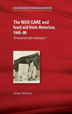 The Ngo Care and Food Aid from America, 1945–80: 'showered with Kindness'? - Heike Wieters - cover