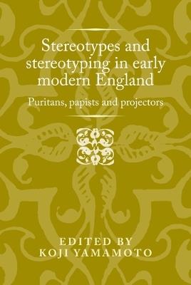 Stereotypes and Stereotyping in Early Modern England: Puritans, Papists and Projectors - cover