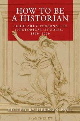 How to be a Historian: Scholarly Personae in Historical Studies, 1800–2000 - cover