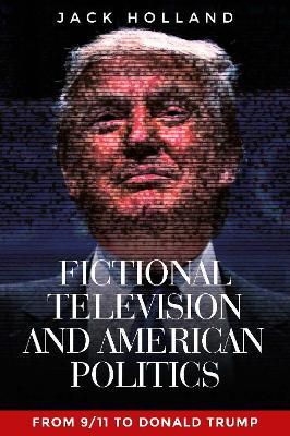 Fictional Television and American Politics: From 9/11 to Donald Trump - Jack Holland - cover
