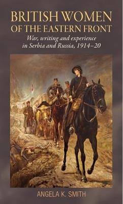British Women of the Eastern Front: War, Writing and Experience in Serbia and Russia, 1914-20 - Angela Smith - cover
