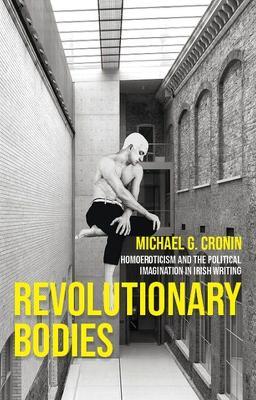 Revolutionary Bodies: Homoeroticism and the Political Imagination in Irish Writing - Michael G. Cronin - cover