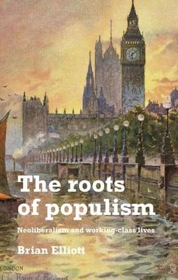 The Roots of Populism: Neoliberalism and Working-Class Lives - Brian Elliott - cover