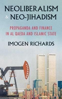 Neoliberalism and Neo-Jihadism: Propaganda and Finance in Al Qaeda and Islamic State - Imogen Richards - cover