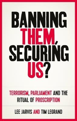 Banning Them, Securing Us?: Terrorism, Parliament and the Ritual of Proscription - Lee Jarvis,Tim Legrand - cover