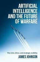Artificial Intelligence and the Future of Warfare: The USA, China, and Strategic Stability - James Johnson - cover