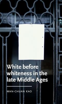 White Before Whiteness in the Late Middle Ages - Wan-Chuan Kao - cover