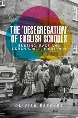 The 'Desegregation' of English Schools: Bussing, Race and Urban Space, 1960s-80s - Olivier Esteves - cover
