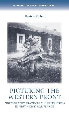 Picturing the Western Front: Photography, Practices and Experiences in First World War France - Beatriz Pichel - cover