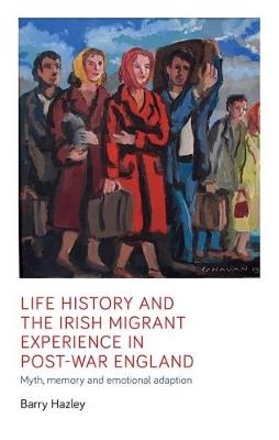 Life History and the Irish Migrant Experience in Post-War England: Myth, Memory and Emotional Adaption - Barry Hazley - cover