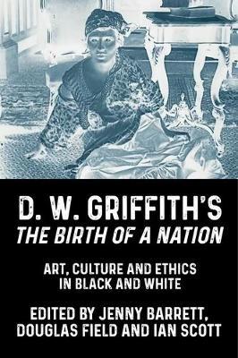 D. W. Griffith's the Birth of a Nation: Art, Culture and Ethics in Black and White - cover
