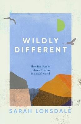 Wildly Different: How Five Women Reclaimed Nature in a Man’s World - Sarah Lonsdale - cover