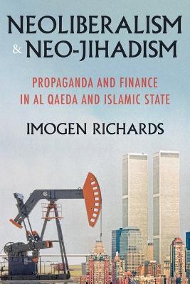 Neoliberalism and Neo-Jihadism: Propaganda and Finance in Al Qaeda and Islamic State - Imogen Richards - cover