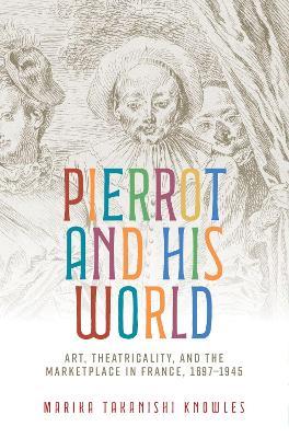 Pierrot and His World: Art, Theatricality, and the Marketplace in France, 1697–1945 - Marika Takanishi Knowles - cover