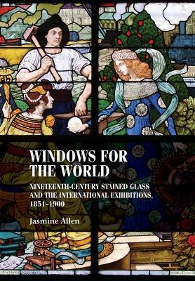Windows for the World: Nineteenth-Century Stained Glass and the International Exhibitions, 1851–1900 - Jasmine Allen - cover