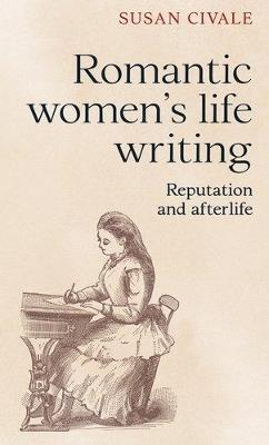 Romantic Women's Life Writing: Reputation and Afterlife - Susan Civale - cover