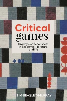 Critical Games: On Play and Seriousness in Academia, Literature and Life - Tim Beasley-Murray - cover