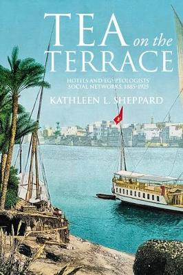 Tea on the Terrace: Hotels and Egyptologists’ Social Networks, 1885–1925 - Kathleen Sheppard - cover