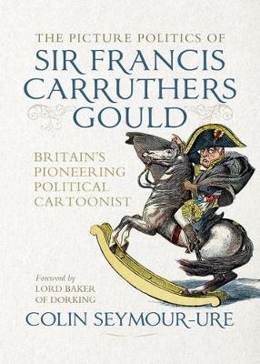 The Picture Politics of Sir Francis Carruthers Gould: Britain's Pioneering Political Cartoonist - Colin Seymour-Ure - cover