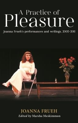 A Practice of Pleasure: Joanna Frueh's Performances and Writings, 2005–2011 - Joanna Frueh - cover
