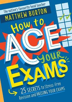 How to Ace Your Exams: 25 secrets to stress-free revision and passing your exams - Matthew Burton - cover