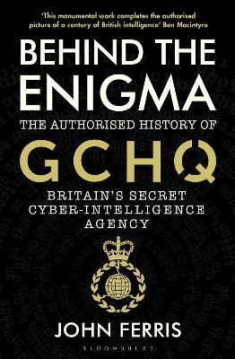 Behind the Enigma: The Authorised History of GCHQ, Britain's Secret Cyber-Intelligence Agency - John Ferris - cover