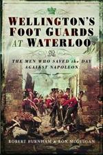 Wellington's Foot Guards at Waterloo: The Men Who Saved The Day Against Napoleon